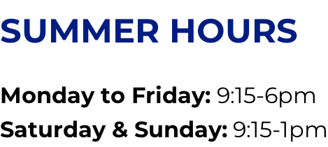 SUMMER HOURS  Monday to Friday: 9:15-6pm Saturday & Sunday: 9:15-1pm