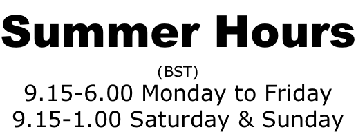 Summer Hours (BST) 9.15-6.00 Monday to Friday 9.15-1.00 Saturday & Sunday